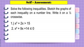 Self – Assessment:
Solve the following inequalities. Sketch the graphs of
each inequality on a number line. Write it on a ½
crosswise.
1.) x² + 2x > 15
2. x² + 9x +14 ≤ 0
 