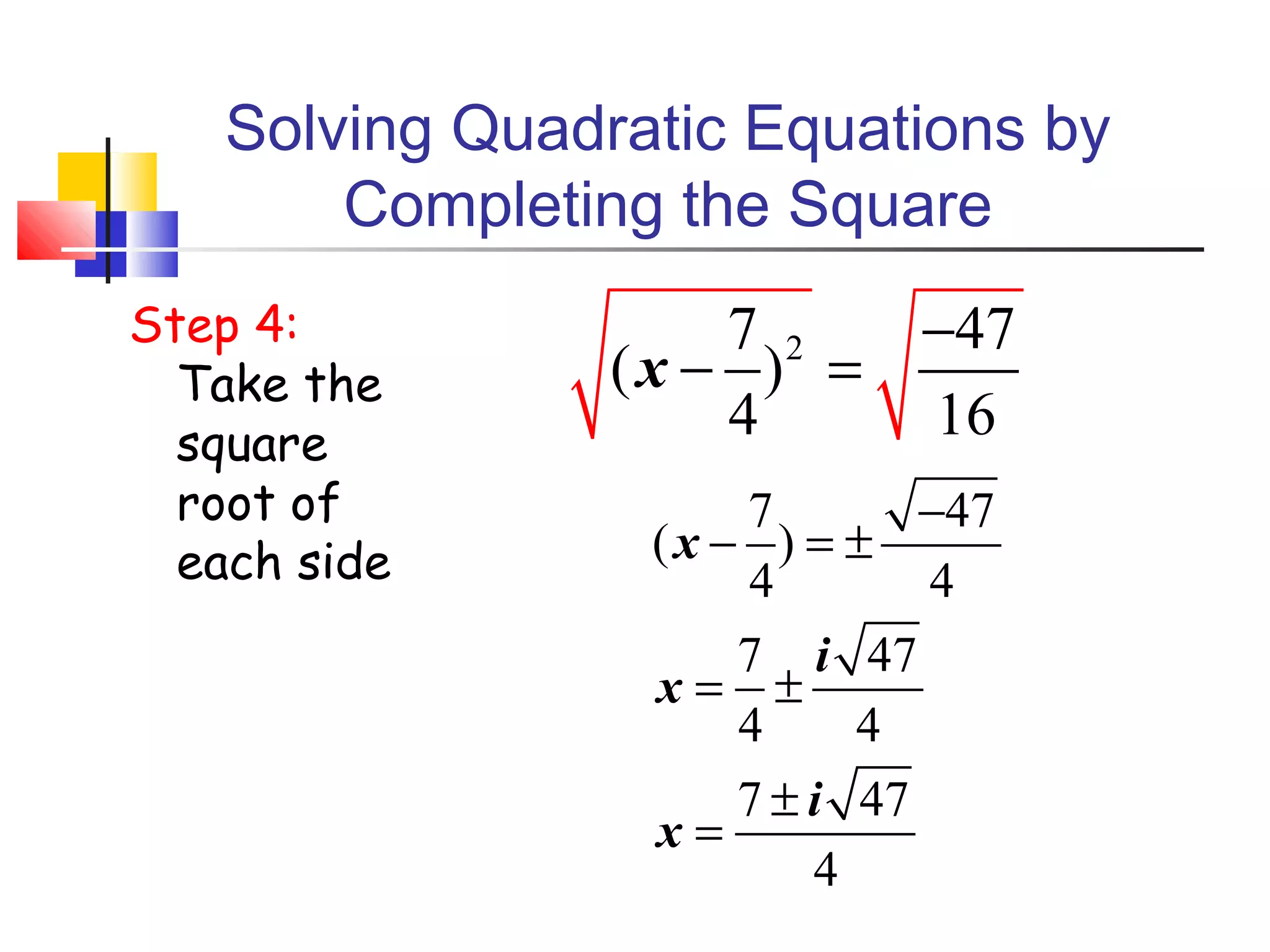 Solving Quadratic Equations by
Completing the Square
Step 4:
Take the
square
root of
each side

7 2
−47
(x − ) =
4
16
7
−47
(x − ) = ±
4
4
7 i 47
x= ±
4
4
7 ± i 47
x=
4

 
