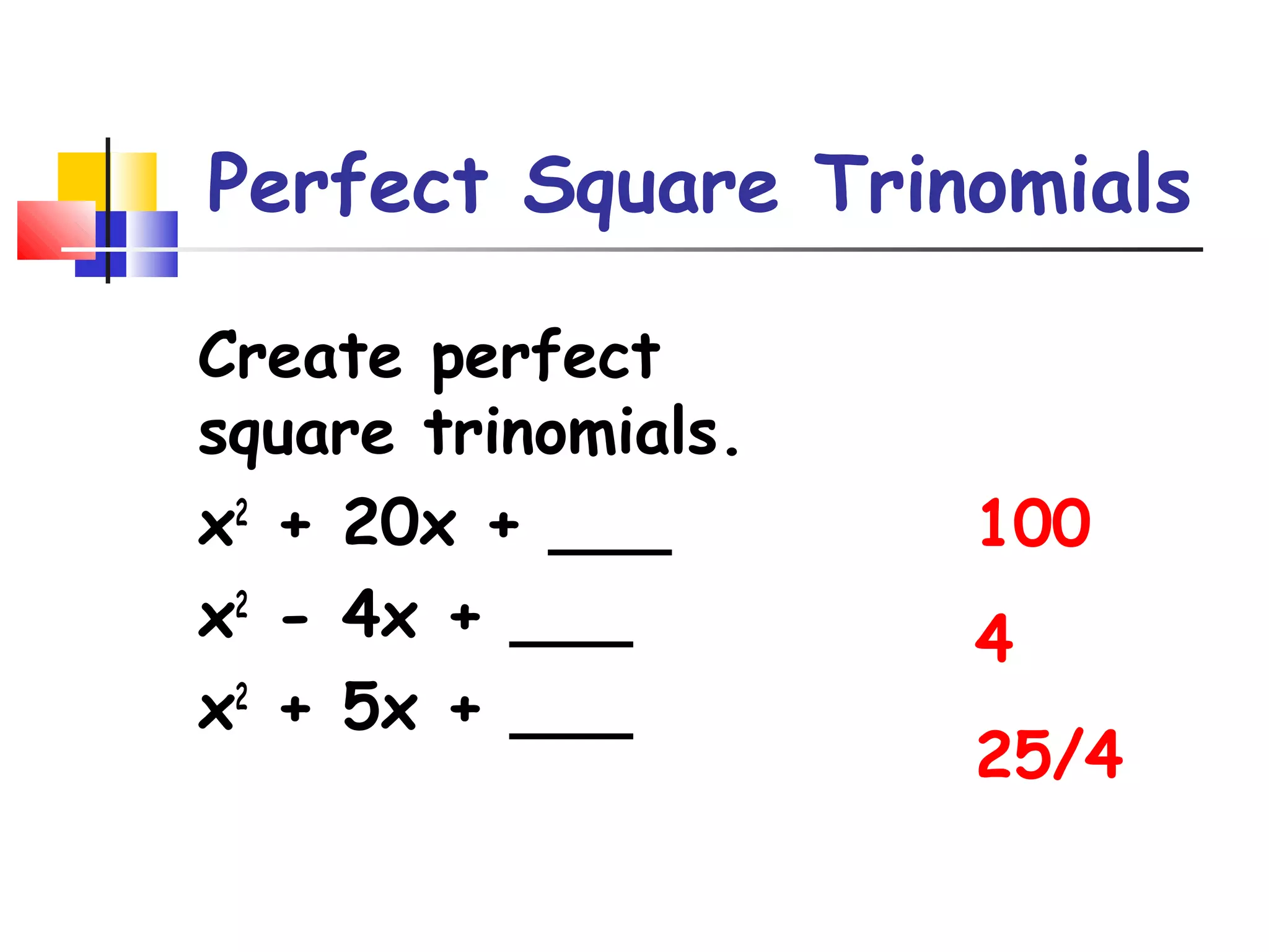 Perfect Square Trinomials
Create perfect
square trinomials.
x2 + 20x + ___
x2 - 4x + ___
x2 + 5x + ___

100
4
25/4

 