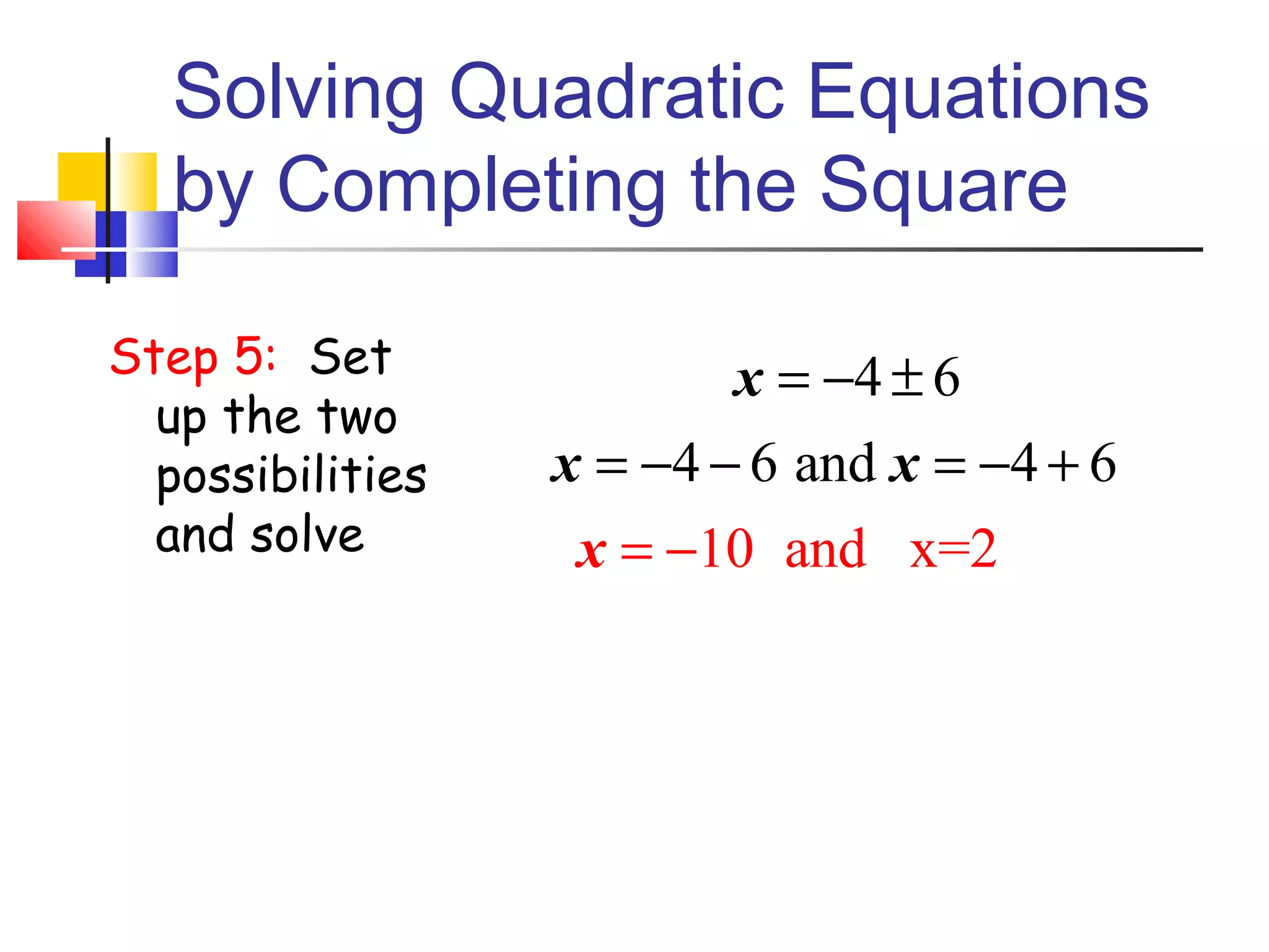 Solving Quadratic Equations
by Completing the Square
Step 5: Set
up the two
possibilities
and solve

x = −4 ± 6
x = −4 − 6 and x = −4 + 6
x = −10 and x=2

 