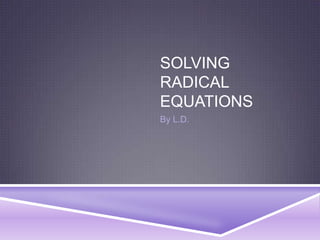 SOLVING
RADICAL
EQUATIONS
By L.D.
 
