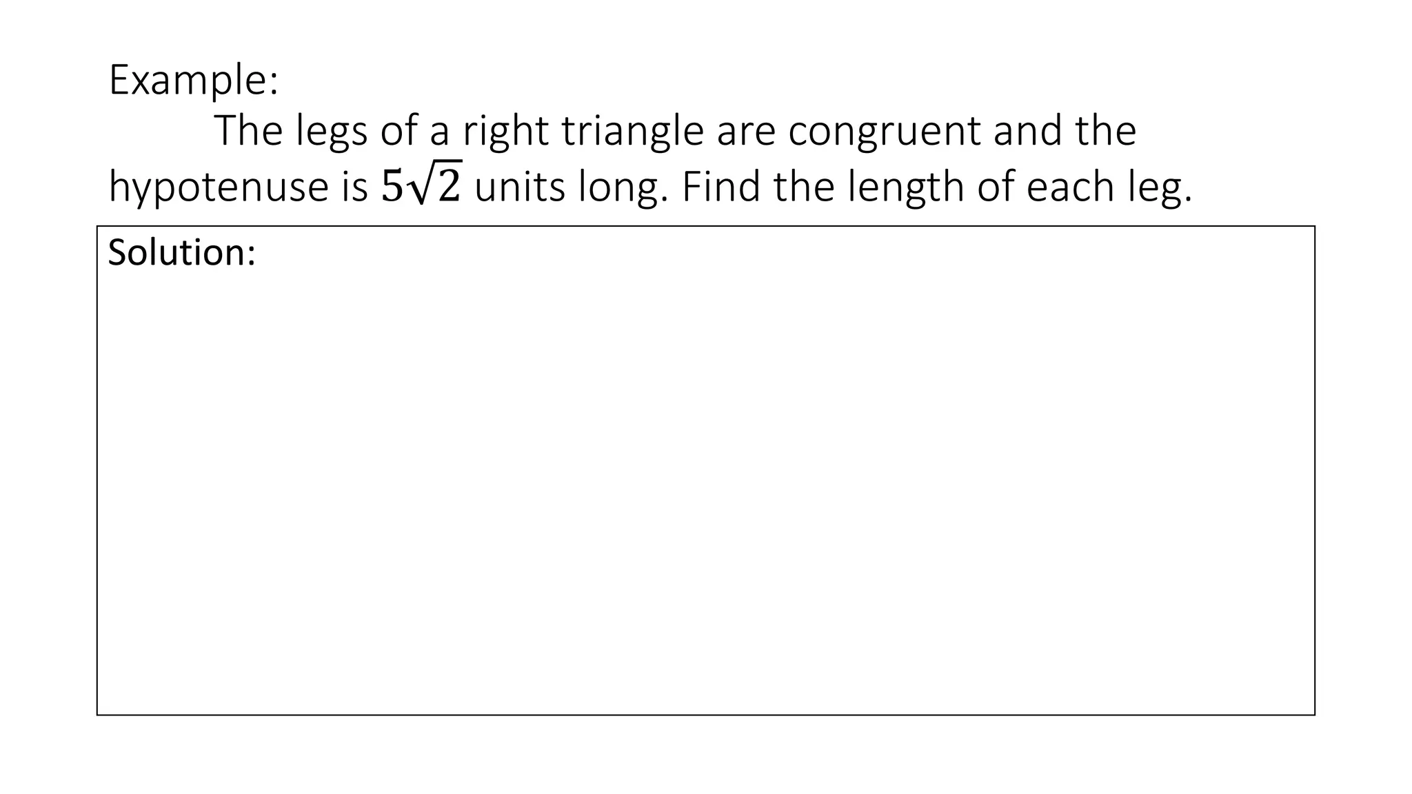 Example:
The legs of a right triangle are congruent and the
hypotenuse is 5 2 units long. Find the length of each leg.
Solution:
 