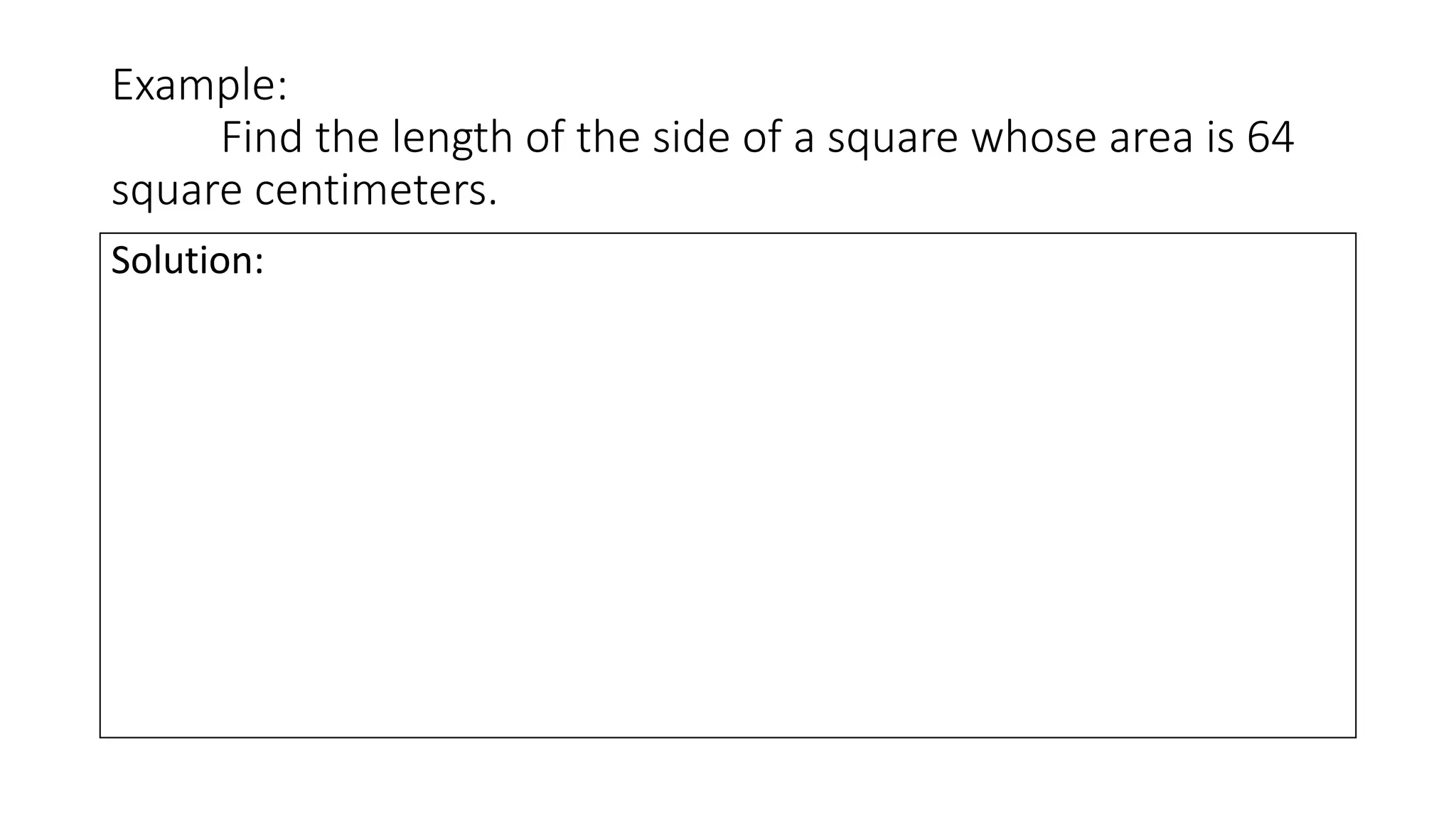 Example:
Find the length of the side of a square whose area is 64
square centimeters.
Solution:
 