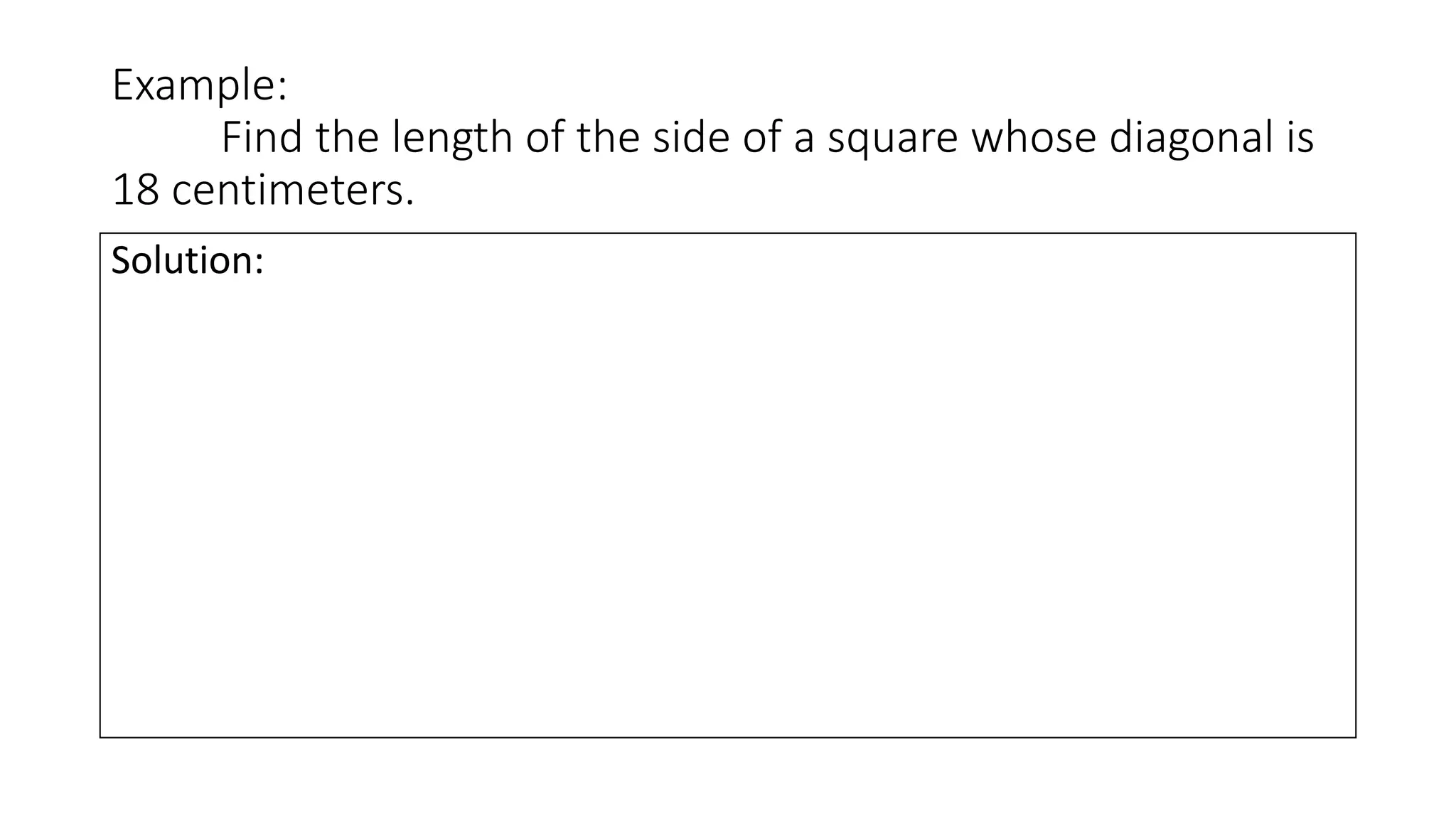 Example:
Find the length of the side of a square whose diagonal is
18 centimeters.
Solution:
 