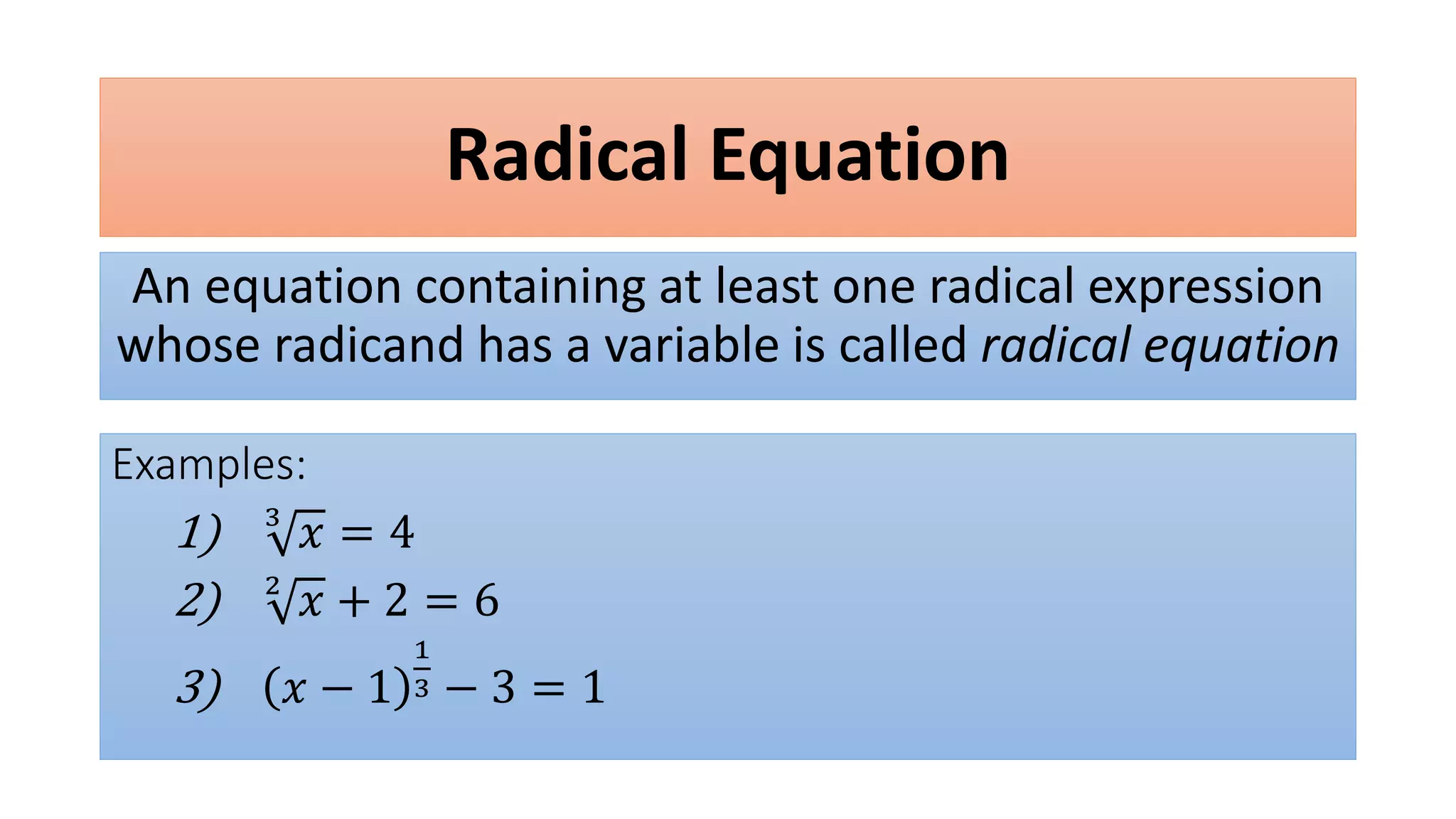Radical Equation
An equation containing at least one radical expression
whose radicand has a variable is called radical equation
Examples:
1) 3
𝑥 = 4
2) 2
𝑥 + 2 = 6
3) 𝑥 − 1
1
3 − 3 = 1
 
