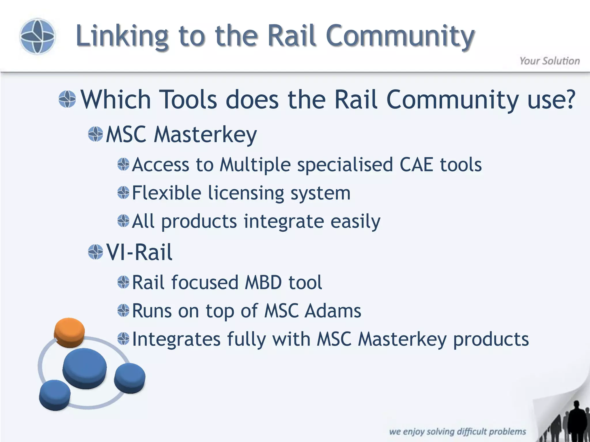 Linking to the Rail Community

Which Tools does the Rail Community use?
  MSC Masterkey
    Access to Multiple specialised CAE tools
    Flexible licensing system
    All products integrate easily
  VI-Rail
    Rail focused MBD tool
    Runs on top of MSC Adams
    Integrates fully with MSC Masterkey products
 
