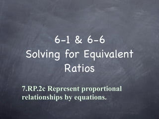 6-1 & 6-6
 Solving for Equivalent
         Ratios
7.RP.2c Represent proportional
relationships by equations.
 