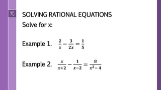 SOLVING RATIONAL EQUATIONS
Solve for x:
Example 1.
𝟐
𝒙
−
𝟑
𝟐𝒙
=
𝟏
𝟓
Example 2.
𝒙
𝒙+𝟐
−
𝟏
𝒙−𝟐
=
𝟖
𝒙 𝟐− 𝟒
 