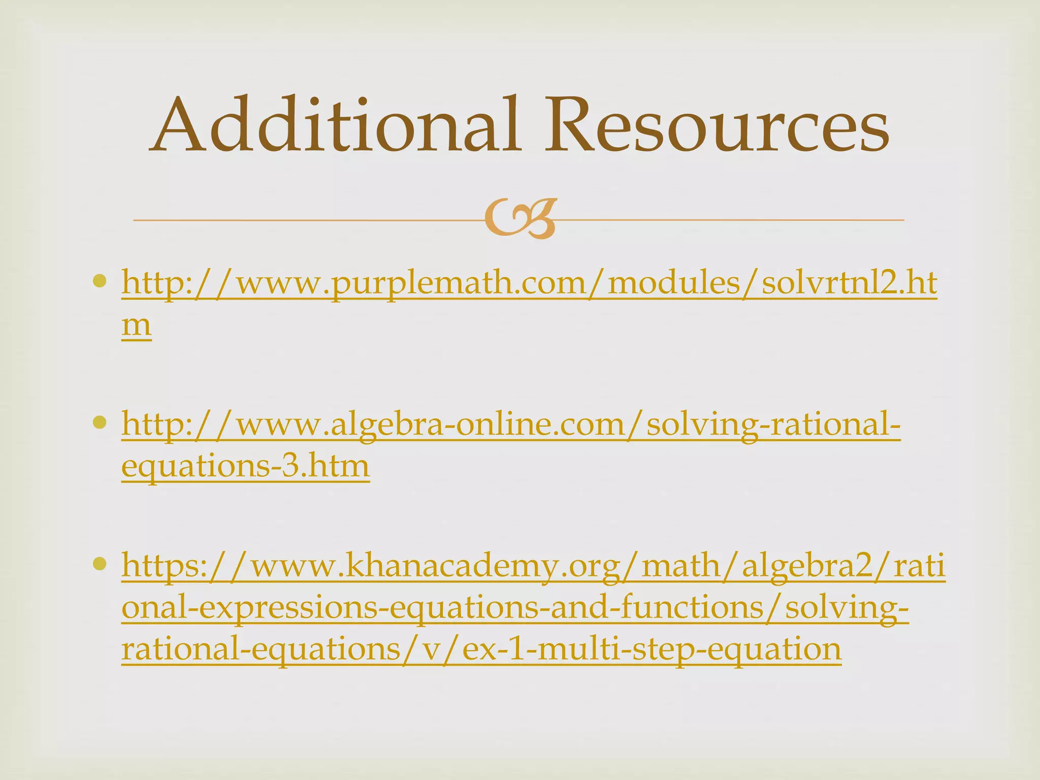 
 http://www.purplemath.com/modules/solvrtnl2.ht
m
 http://www.algebra-online.com/solving-rational-
equations-3.htm
 https://www.khanacademy.org/math/algebra2/rati
onal-expressions-equations-and-functions/solving-
rational-equations/v/ex-1-multi-step-equation
Additional Resources
 