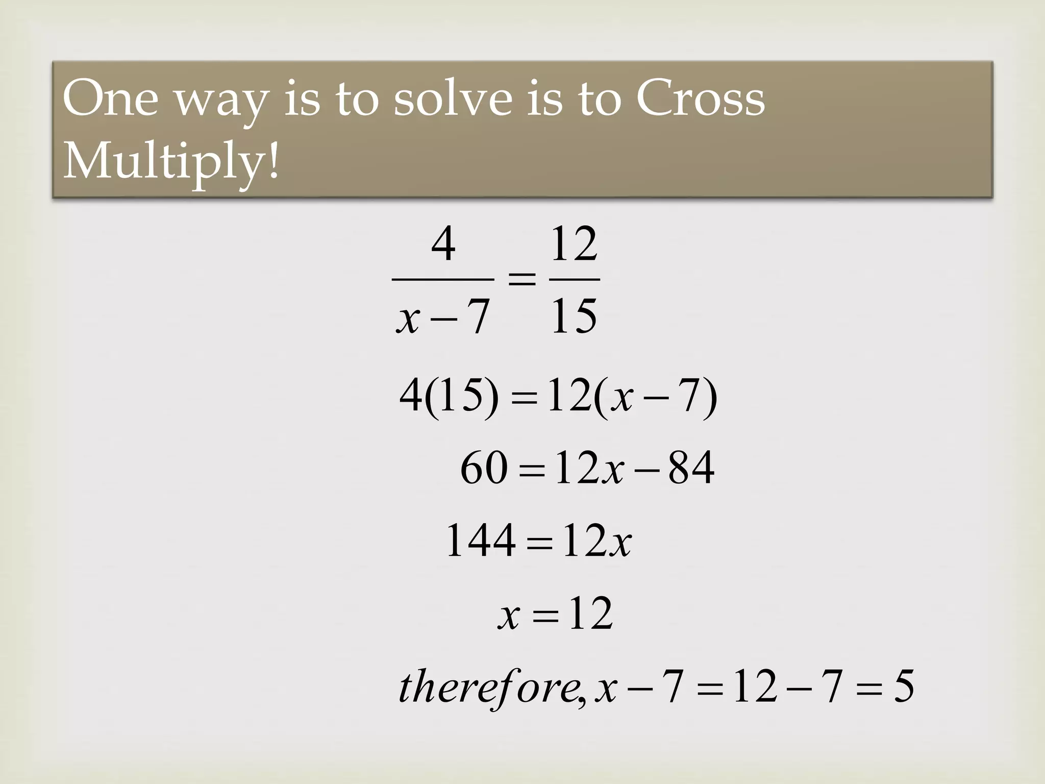 15
12
7
4

x
One way is to solve is to Cross
Multiply!
57127,
12
12144
841260
)7(12)15(4





xtherefore
x
x
x
x
 