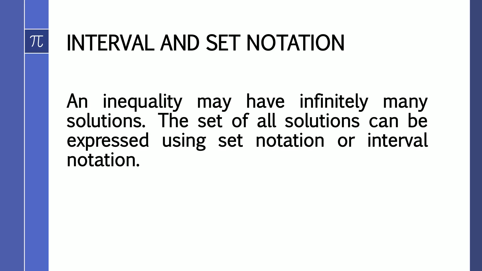 INTERVAL AND SET NOTATION
An inequality may have infinitely many
solutions. The set of all solutions can be
expressed using set notation or interval
notation.
 