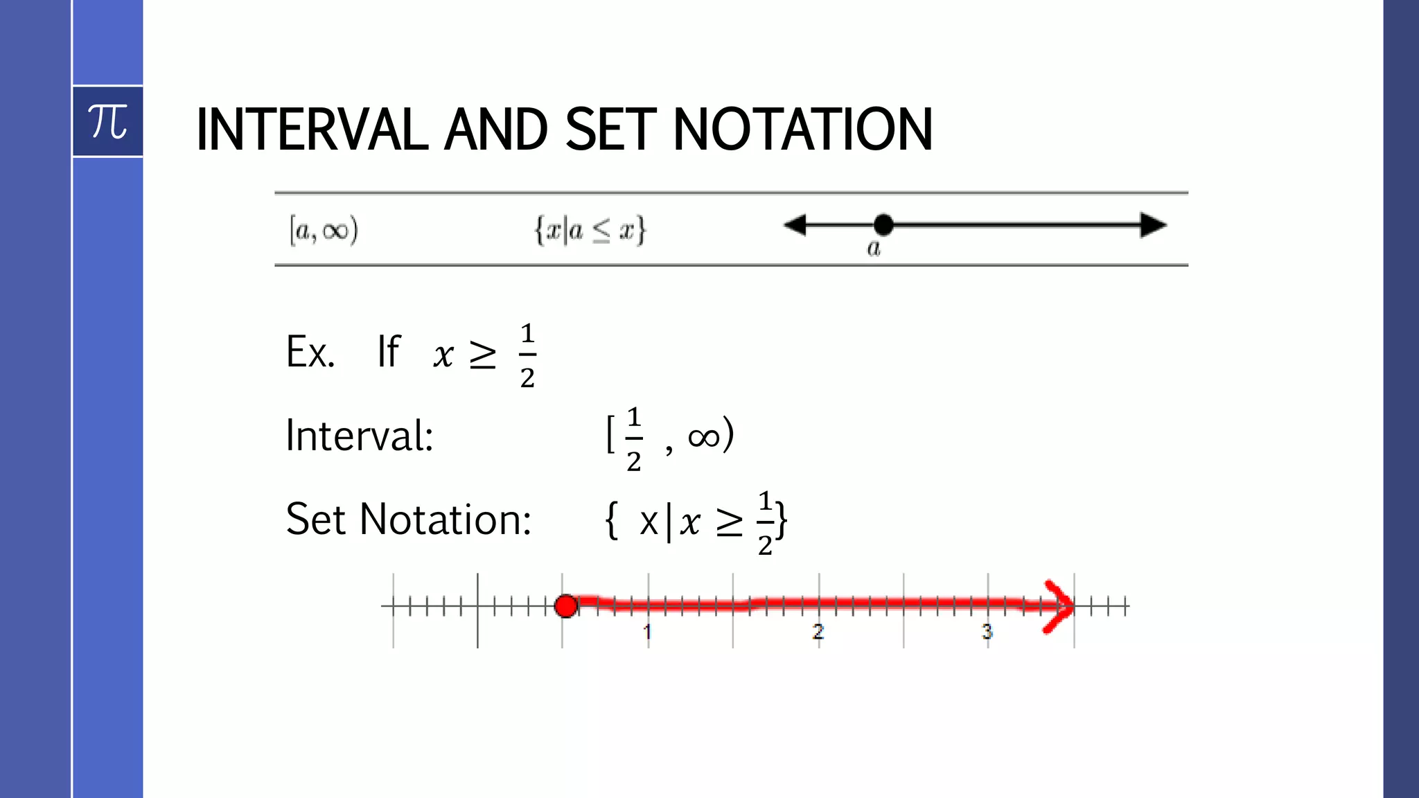INTERVAL AND SET NOTATION
Ex. If 𝑥 ≥
1
2
Interval: [
1
2
, ∞)
Set Notation: { x|𝑥 ≥
1
2
}
 