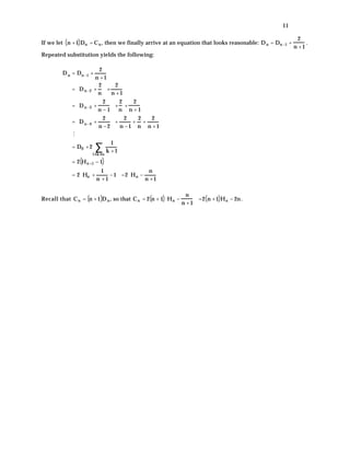 If we let n + 1( )Dn = Cn, then we finally arrive at an equation that looks reasonable: Dn = Dn−1 +
2
n + 1
.
Repeated substitution yields the following:
Dn = Dn−1 +
2
n + 1
= Dn−2 +
2
n





 +
2
n + 1
= Dn−3 +
2
n − 1





 +
2
n
+
2
n + 1
= Dn−4 +
2
n − 2





 +
2
n − 1
+
2
n
+
2
n + 1
M
= D0 + 2
1
k + 1
1≤k ≤n
∑
= 2 Hn+1 − 1( )
= 2 Hn +
1
n + 1
− 1





 = 2 Hn −
n
n + 1






Recall that Cn = n + 1( )Dn, so that Cn = 2 n + 1( ) Hn −
n
n + 1





 = 2 n + 1( )Hn − 2n.
11
 