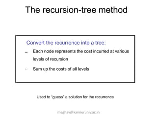 The recursion-tree method
Convert the recurrence into a tree:
– Each node represents the cost incurred at various
levels of recursion
– Sum up the costs of all levels
Used to “guess” a solution for the recurrence
meghav@kannuruniv.ac.in
 