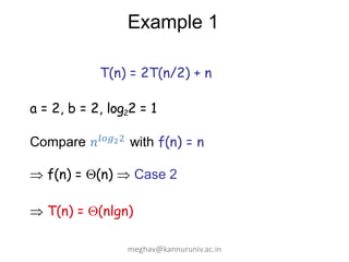 Example 1
T(n) = 2T(n/2) + n
a = 2, b = 2, log22 = 1
Compare 𝑛𝑙𝑜𝑔22 with f(n) = n
 f(n) = (n)  Case 2
 T(n) = (nlgn)
meghav@kannuruniv.ac.in
 