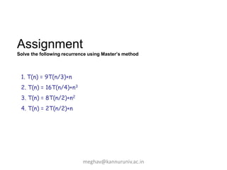 Assignment
Solve the following recurrence using Master’s method
1. T(n) = 9T(n/3)+n
2. T(n) = 16T(n/4)+n3
3. T(n) = 8T(n/2)+n2
4. T(n) = 2T(n/2)+n
meghav@kannuruniv.ac.in
 