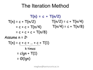 The Iteration Method
T(n) = c + T(n/2)
T(n) = c + T(n/2)
= c + c + T(n/4)
= c + c + c + T(n/8)
Assume n = 2k
T(n) = c + c + … + c + T(1)
k times
= clgn + T(1)
= Θ(lgn)
T(n/2) = c + T(n/4)
T(n/4) = c + T(n/8)
meghav@kannuruniv.ac.in
 