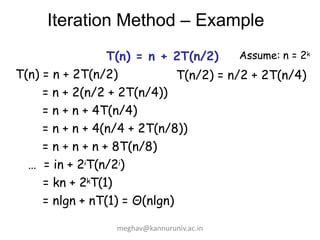 Iteration Method – Example
T(n) = n + 2T(n/2)
T(n) = n + 2T(n/2)
= n + 2(n/2 + 2T(n/4))
= n + n + 4T(n/4)
= n + n + 4(n/4 + 2T(n/8))
= n + n + n + 8T(n/8)
… = in + 2iT(n/2i)
= kn + 2kT(1)
= nlgn + nT(1) = Θ(nlgn)
Assume: n = 2k
T(n/2) = n/2 + 2T(n/4)
meghav@kannuruniv.ac.in
 