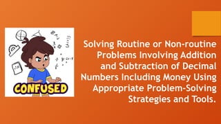 Solving Routine or Non-routine
Problems Involving Addition
and Subtraction of Decimal
Numbers Including Money Using
Appropriate Problem-Solving
Strategies and Tools.
 