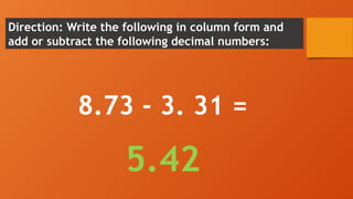 Direction: Write the following in column form and
add or subtract the following decimal numbers:
8.73 - 3. 31 =
5.42
 