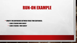 RUN-ON EXAMPLE
• WHAT’S THE DIFFERENCE BETWEEN THESE TWO SENTENCES:
• I SAW A TEACHER WHO CARES?
• I SAW A TEACHER. WHO CARES?
 