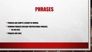 PHRASES
• PHRASES ARE SIMPLY A GROUP OF WORDS.
• COMMON PHRASES INCLUDE PREPOSITIONAL PHRASES.
• THE BOX RULE
• PHRASES ARE EASY.
 
