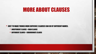 MORE ABOUT CLAUSES
• JUST TO MAKE THINGS MORE DIFFICULT, CLAUSES CAN GO BY DIFFERENTNAMES:
• INDEPENDENT CLAUSE = MAIN CLAUSE
• DEPENDENT CLAUSE = SUBORDINATE CLAUSE
 