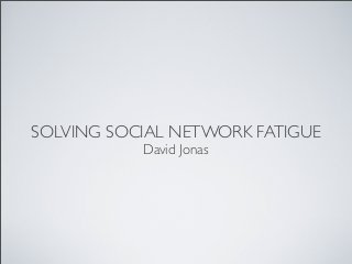 SOLVING SOCIAL NETWORK FATIGUE
David Jonas
 