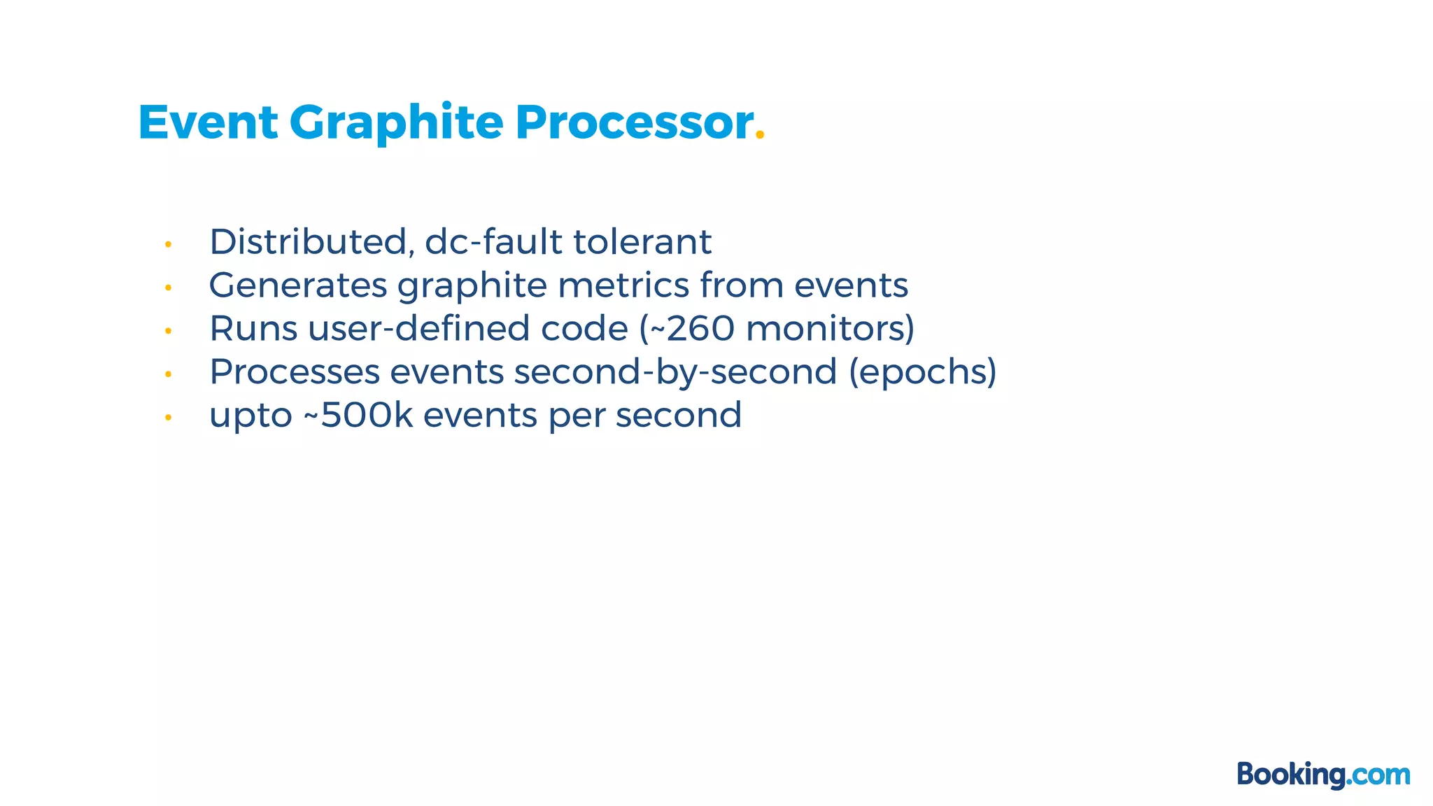 • Distributed, dc-fault tolerant
• Generates graphite metrics from events
• Runs user-defined code (~260 monitors)
• Processes events second-by-second (epochs)
• upto ~500k events per second
Event Graphite Processor.
 