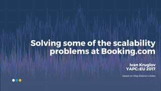 Solving some of the scalability
problems at Booking.com
Ivan Kruglov
YAPC::EU 2017
based on Oleg Sidorov’s slides
 