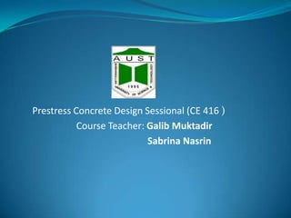 Prestress Concrete Design Sessional (CE 416 )
Course Teacher: Galib Muktadir
Sabrina Nasrin

 