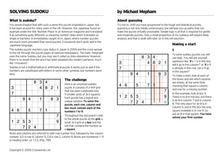 SOLVING SUDOKU                                                                       by Michael Mepham
What is sudoku?                                                                      About guessing
You would imagine that with such a name this puzzle originated in Japan, but         Try not to. Until you have progressed to the tough and diabolical puzzles,
it has been around for many years in the UK. However, the Japanese found an          guessing is not only totally unnecessary, but will lead you up paths that can
example under the title ‘Number Place’ in an American magazine and translated        make the puzzle virtually unsolvable. Simple logic is all that is required for gentle
it as something quite different: su meaning number; doku which translates as         and moderate puzzles. Only a small proportion of my sudokus will require deep
single or bachelor. It immediately caught on in Japan, where number puzzles          analysis, and that is dealt with later on in this introduction.
are much more prevalent than word puzzles. Crosswords don’t work well in the
Japanese language.                                                                                                                                          Making a start
The sudoku puzzle reached craze status in Japan in 2004 and the craze spread                                                                                1
to the UK through the puzzle pages of national newspapers. The Daily Telegraph
                                                                                                                                                            To solve sudoku puzzles you will
uses the name Sudoku, but you may see it called su doku elsewhere. However,                                8 3 4                                            use logic. You will ask yourself
there is no doubt that the word has been adopted into modern parlance, much
                                                                                                                                                            questions like: ‘if a 1 is in this box,
like ‘crossword’.                                                                     3                      4 8 2 1                                        will it go in this column?’ or ‘if a 9
Sudoku is not a mathematical or arithmetical puzzle. It works just as well if the     7                                                                     is already in this row, can a 9 go
numbers are substituted with letters or some other symbols, but numbers work                                                                                in this square?’
best.                                                                                           9 4             1         8 3                               To make a start, look at each of
                                                                     The challenge                                                                          the boxes and see which squares
                     8 3 4                      Here is an unsolved sudoku
                                                                                                                                                            are empty, at the same time
                                                                                      4 6             5         7 1                                         checking that square’s column
 3                     4 8 2 1                  puzzle. It consists of a 9x9 grid
                                                                                                                                                            and row for a missing number.
                                                that has been subdivided into                                                  7




                                                                                                                                   © Crosswords Ltd, 2005
 7                                              9 smaller grids of 3x3 squares.                                                                             In this example, look at box 9.
                                                                                      1 2 5 3                                  9                            There is no 8 in the box, but there
            9 4             1       8 3 Each puzzle has To solveand
                                                                  a logical
                                                                                                                                                            is an 8 in column 7 and in column
                                                unique solution.            the           7 2 4                                8




                                                                                                                                      #5096
                                                puzzle, each row, column and                                                                                8. The only place for an 8 is in
                                                box must contain each of the                                                                                column 9, and in this box the only
  4 6           5           7 1                 numbers 1 to 9.                                                                                             square available is in row 9. So
                                                                                                                                                            put an 8 in that square. You have
                                         7 Throughout this document I refer
                                            © Crosswords Ltd, 2005




                                                                                                                                                            solved your ﬁrst number.
                                                to the whole puzzle as the grid, a
  1 2 5 3                                9 small 3x3 grid as a box and the
                                                cell that contains the number as
            7 2 4
                                               #5096




                                                a square.
Rows and columns are referred to with row number ﬁrst, followed by the column
number: 4,5 is row 4, column 5; 2,8 is row 2, column 8. Boxes are numbered 1−9
in reading order, i.e. 123, 456, 789.


Copyright © 2005 Crosswords Ltd
 