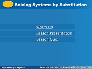 Holt McDougal Algebra 1
Solving Systems by SubstitutionSolving Systems by Substitution
Holt Algebra 1
Warm UpWarm Up
Lesson PresentationLesson Presentation
Lesson QuizLesson Quiz
Holt McDougal Algebra 1
 
