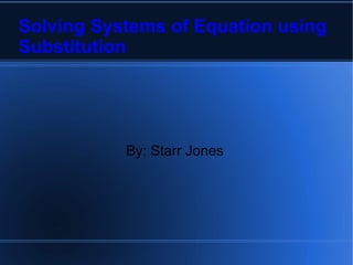 Solving Systems of Equation using Substitution By: Starr Jones 