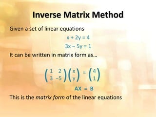 Inverse Matrix Method
Given a set of linear equations
x + 2y = 4
3x − 5y = 1
It can be written in matrix form as…
=
AX = B
This is the matrix form of the linear equations
1 2
3 −5( ) x
y( ) 4
1( )
 
