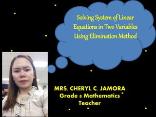 Solving Systemof Linear
Equations in Two Variables
Using Elimination Method
MRS. CHERYL C. JAMORA
Grade 8 Mathematics
Teacher
 