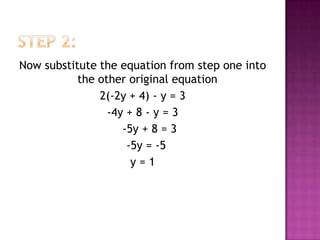 Step 2:Now substitute the equation from step one into the other original equation2(-2y + 4) - y = 3-4y + 8 - y = 3    -5y + 8 = 3  -5y = -5y = 1