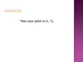 Answer*Now your point is (1, 1).