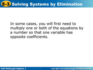 Holt McDougal Algebra 1
5-3 Solving Systems by Elimination
In some cases, you will first need to
multiply one or both of the equations by
a number so that one variable has
opposite coefficients.
 