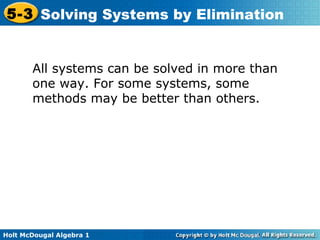 Holt McDougal Algebra 1
5-3 Solving Systems by Elimination
All systems can be solved in more than
one way. For some systems, some
methods may be better than others.
 