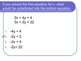 If you solved the first equation for x, what
would be substituted into the bottom equation.
2x + 4y = 4
3x + 2y = 22
1. -4y + 4
2. -2y + 2
3. -2x + 4
4. -2y+ 22
 