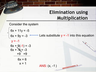 Elimination using
Multiplication
Consider the system
6x + 11y = -5
6x + 9y = -3
ANS: (x, )-1
y = -1
Lets substitute y = -1 into this equation
6x + 9(-1) = -3
6x + -9 = -3
+9 +9
6x = 6
x = 1
 