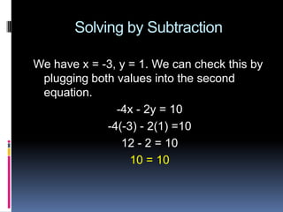 Solving by Subtraction

We have x = -3, y = 1. We can check this by
 plugging both values into the second
 equation.
               -4x - 2y = 10
             -4(-3) - 2(1) =10
                12 - 2 = 10
                  10 = 10
 