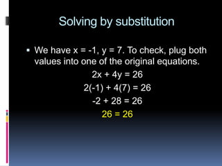 Solving by substitution

 We have x = -1, y = 7. To check, plug both
  values into one of the original equations.
                 2x + 4y = 26
               2(-1) + 4(7) = 26
                 -2 + 28 = 26
                    26 = 26
 
