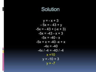 Solution

     y=-x+3
   - 5x = - 43 + y
-5x = - 43 + (-x + 3)
  -5x = -43 - x + 3
    -5x = -40 - x
-5x + x = -40 -x + x
      -4x = -40
 -4x / -4 = -40 / -4
        x =10
     y = -10 + 3
        y = -7
 