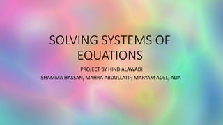 SOLVING SYSTEMS OF
EQUATIONS
PROJECT BY HIND ALAWADI
SHAMMA HASSAN, MAHRA ABDULLATIF, MARYAM ADEL, ALIA
 