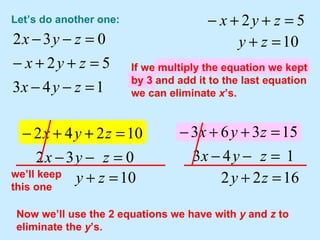 Let’s do another one: we’ll keep this one Now we’ll use the 2 equations we have with  y  and  z  to eliminate the  y ’s. If we multiply the equation we kept by 2 and add it to the first equation we can eliminate  x ’s. I’m going to “keep” this one since it will be easy to use to eliminate x’s from others. If we multiply the equation we kept by 3 and add it to the last equation we can eliminate  x ’s. 