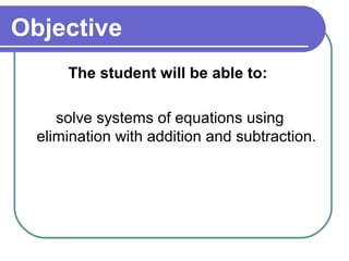 Objective
The student will be able to:
solve systems of equations using
elimination with addition and subtraction.
 