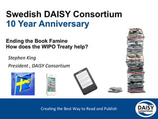 Swedish DAISY Consortium
Ending the Book Famine
How does the WIPO Treaty help?

Stephen King
President , DAISY Consortium

 