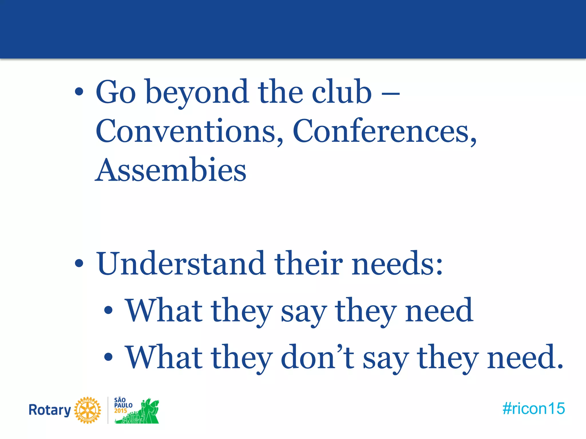 #ricon15
• Go beyond the club –
Conventions, Conferences,
Assembies
• Understand their needs:
• What they say they need
• What they don’t say they need.
 
